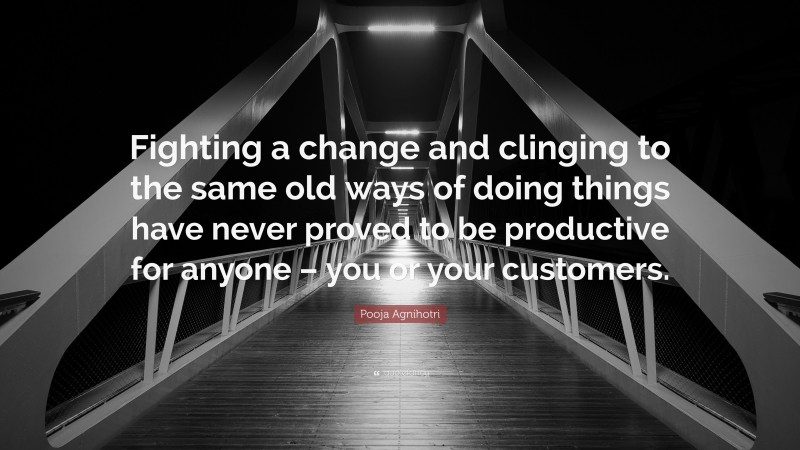 Pooja Agnihotri Quote: “Fighting a change and clinging to the same old ways of doing things have never proved to be productive for anyone – you or your customers.”