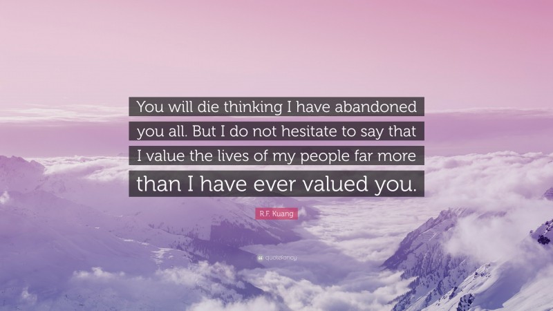 R.F. Kuang Quote: “You will die thinking I have abandoned you all. But I do not hesitate to say that I value the lives of my people far more than I have ever valued you.”