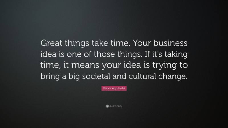 Pooja Agnihotri Quote: “Great things take time. Your business idea is one of those things. If it’s taking time, it means your idea is trying to bring a big societal and cultural change.”