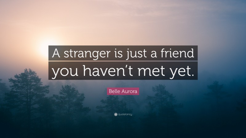 Belle Aurora Quote: “A stranger is just a friend you haven’t met yet.”