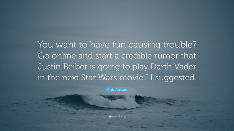 Craig Alanson Quote: “You want to have fun causing trouble? Go online and start a credible rumor that Justin Beiber is going to play Darth Vader in the next Star Wars movie.” I suggested.”