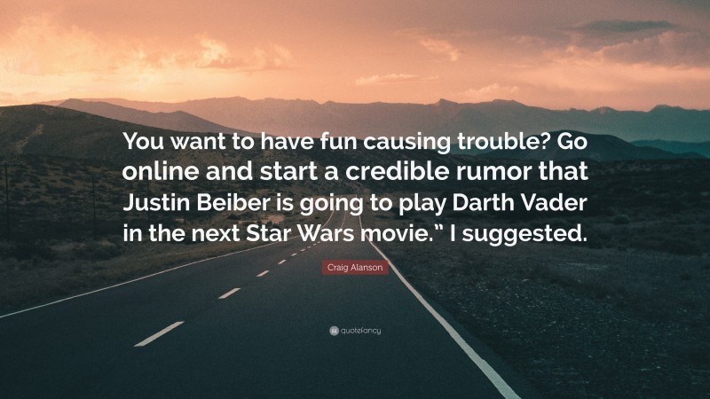 Craig Alanson Quote: “You want to have fun causing trouble? Go online and start a credible rumor that Justin Beiber is going to play Darth Vader in the next Star Wars movie.” I suggested.”