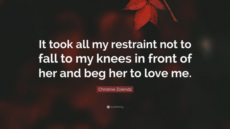 Christine Zolendz Quote: “It took all my restraint not to fall to my knees in front of her and beg her to love me.”