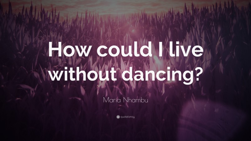 Maria Nhambu Quote: “How could I live without dancing?”