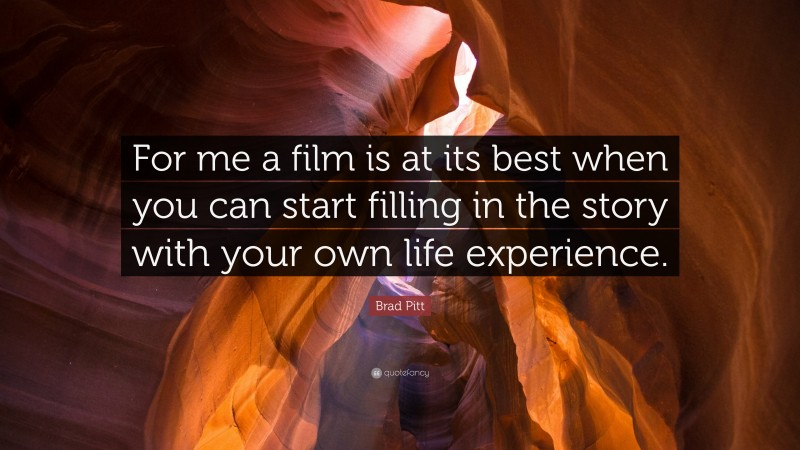 Brad Pitt Quote: “For me a film is at its best when you can start filling in the story with your own life experience.”