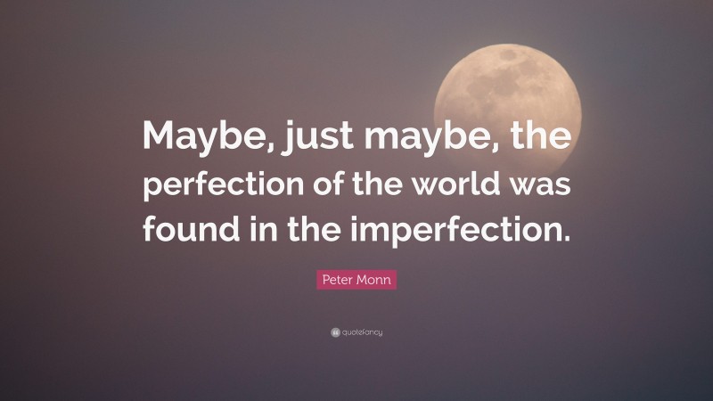 Peter Monn Quote: “Maybe, just maybe, the perfection of the world was found in the imperfection.”