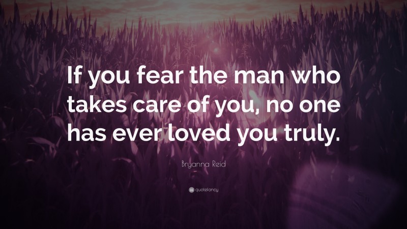Bryanna Reid Quote: “If you fear the man who takes care of you, no one has ever loved you truly.”