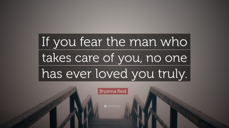 Bryanna Reid Quote: “If you fear the man who takes care of you, no one has ever loved you truly.”