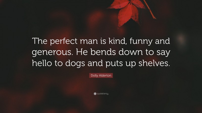 Dolly Alderton Quote: “The perfect man is kind, funny and generous. He bends down to say hello to dogs and puts up shelves.”