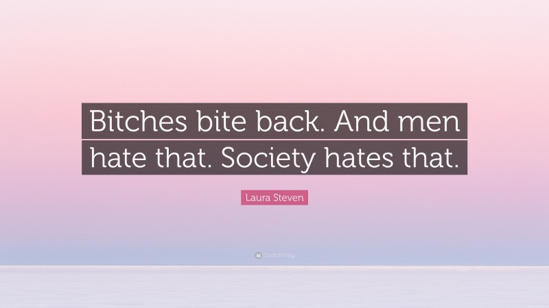 Laura Steven Quote: “Bitches bite back. And men hate that. Society hates that.”