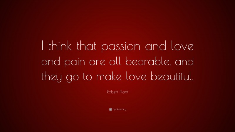 Robert Plant Quote: “I think that passion and love and pain are all bearable, and they go to make love beautiful.”