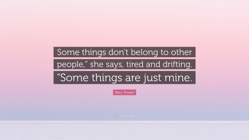 Rory Power Quote: “Some things don’t belong to other people,” she says, tired and drifting. “Some things are just mine.”