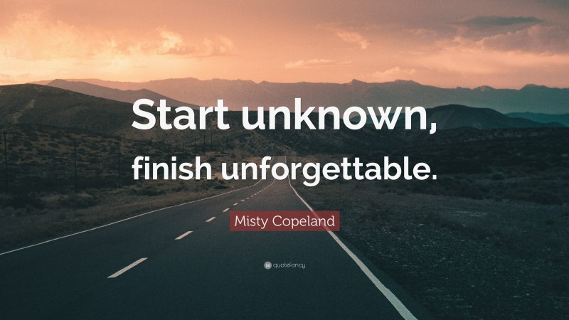 Misty Copeland Quote: “Start unknown, finish unforgettable.”