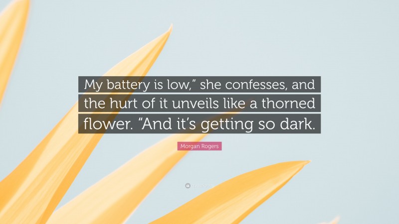 Morgan Rogers Quote: “My battery is low,” she confesses, and the hurt of it unveils like a thorned flower. “And it’s getting so dark.”