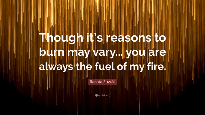 Ranata Suzuki Quote: “Though it’s reasons to burn may vary... you are always the fuel of my fire.”