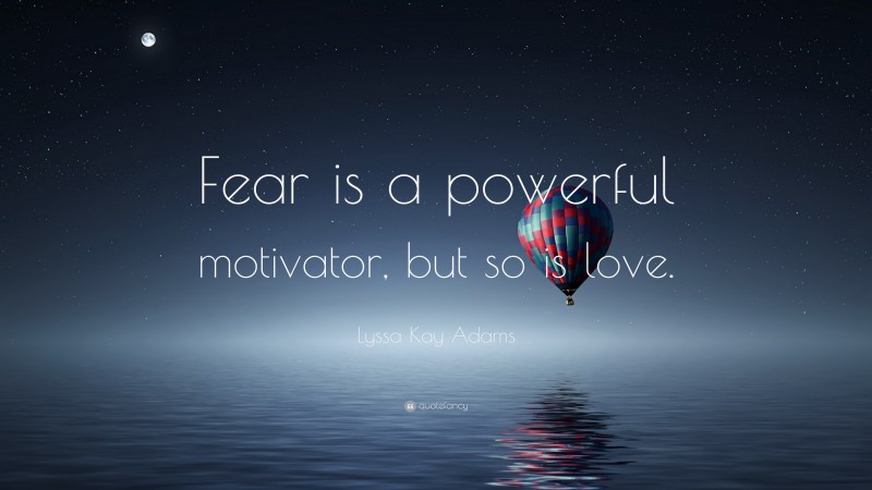 Lyssa Kay Adams Quote: “Fear is a powerful motivator, but so is love.”