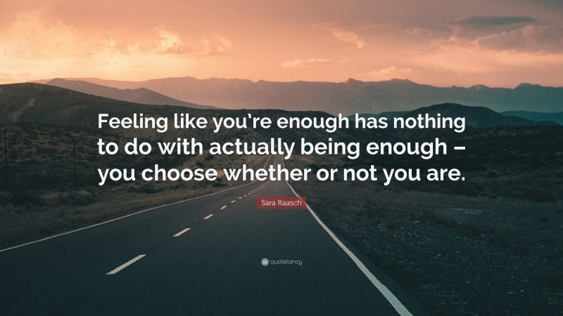 Sara Raasch Quote: “Feeling like you’re enough has nothing to do with actually being enough – you choose whether or not you are.”