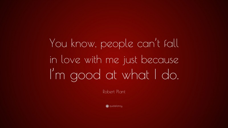 Robert Plant Quote: “You know, people can’t fall in love with me just because I’m good at what I do.”
