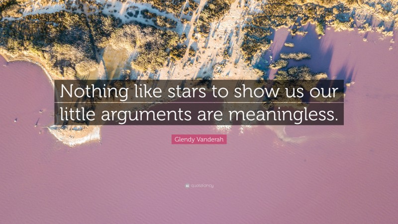 Glendy Vanderah Quote: “Nothing like stars to show us our little arguments are meaningless.”