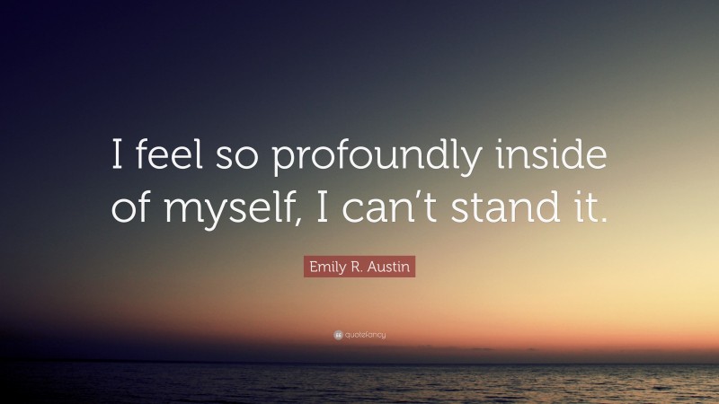 Emily R. Austin Quote: “I feel so profoundly inside of myself, I can’t stand it.”