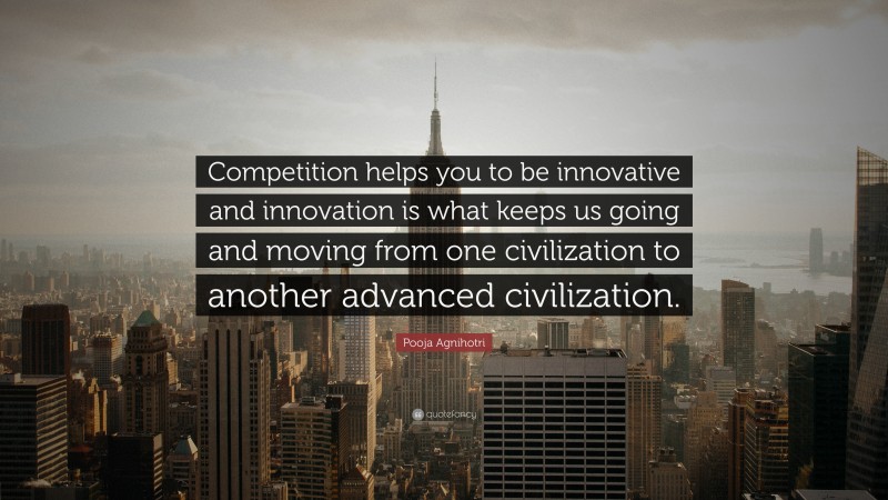 Pooja Agnihotri Quote: “Competition helps you to be innovative and innovation is what keeps us going and moving from one civilization to another advanced civilization.”