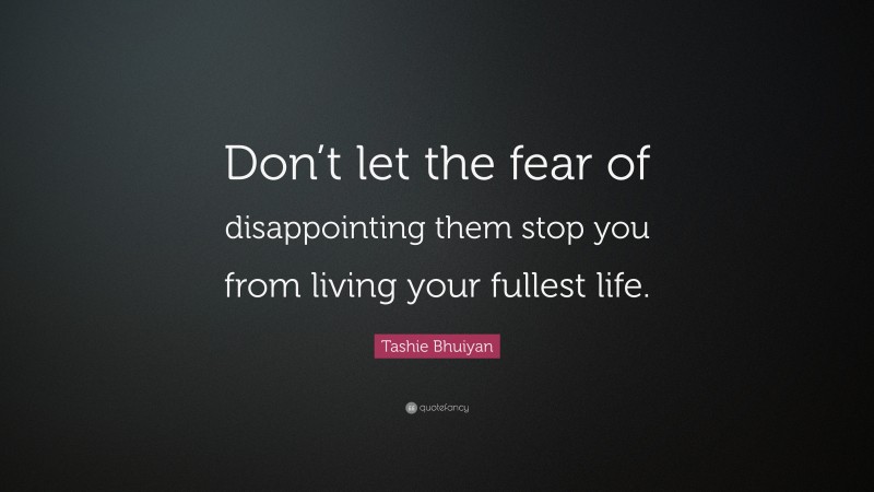 Tashie Bhuiyan Quote: “Don’t let the fear of disappointing them stop you from living your fullest life.”