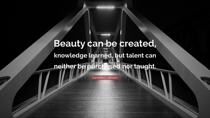 Danielle L. Jensen Quote: “Beauty can be created, knowledge learned, but talent can neither be purchased nor taught.”