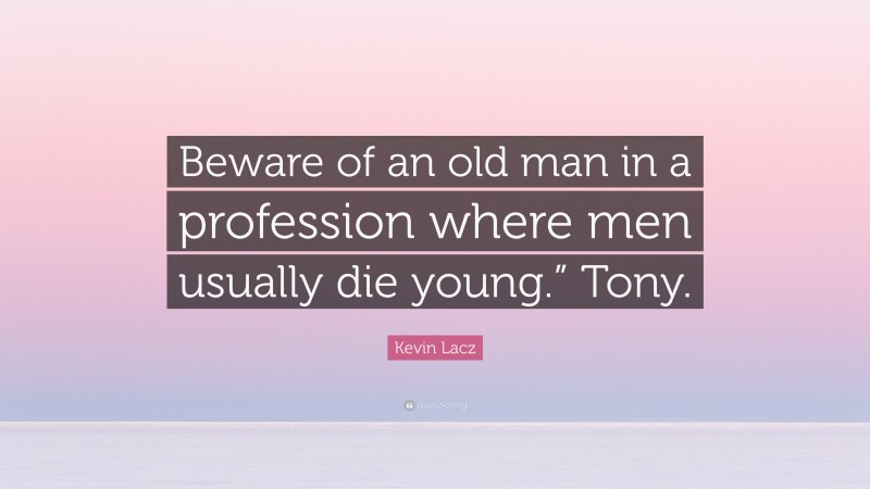 Kevin Lacz Quote: “Beware of an old man in a profession where men usually die young.” Tony.”