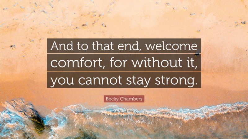 Becky Chambers Quote: “And to that end, welcome comfort, for without it, you cannot stay strong.”