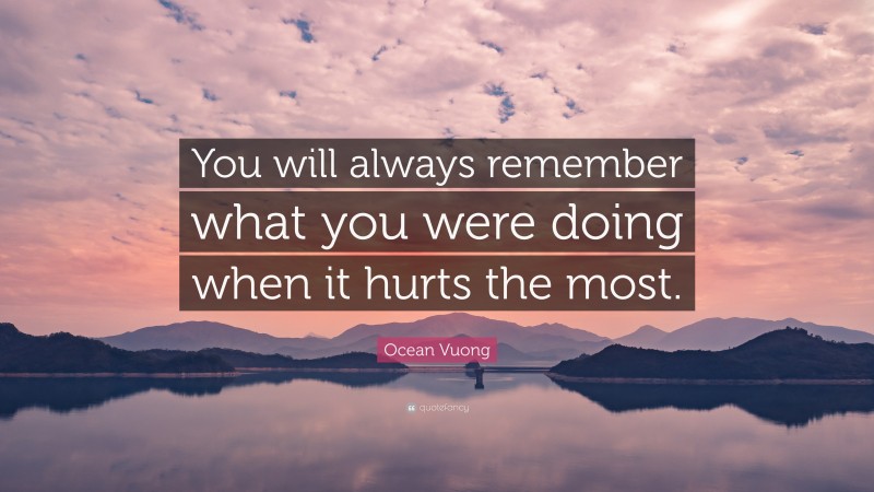 Ocean Vuong Quote: “You will always remember what you were doing when it hurts the most.”