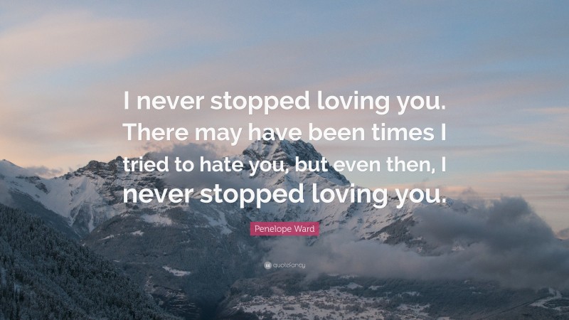 Penelope Ward Quote: “I never stopped loving you. There may have been times I tried to hate you, but even then, I never stopped loving you.”