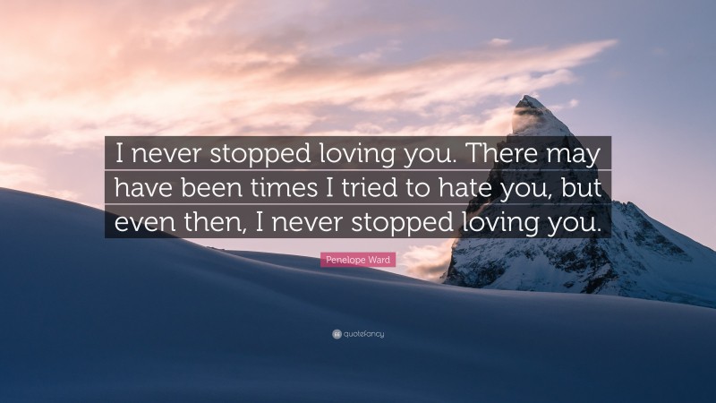 Penelope Ward Quote: “I never stopped loving you. There may have been times I tried to hate you, but even then, I never stopped loving you.”