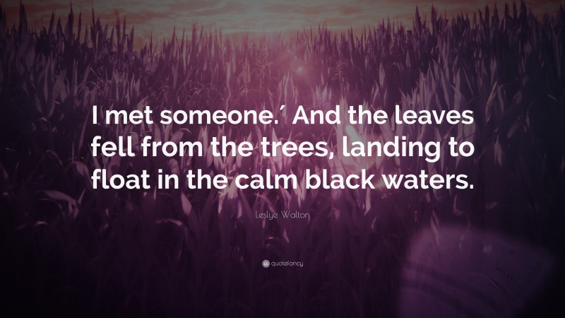 Leslye Walton Quote: “I met someone.′ And the leaves fell from the trees, landing to float in the calm black waters.”