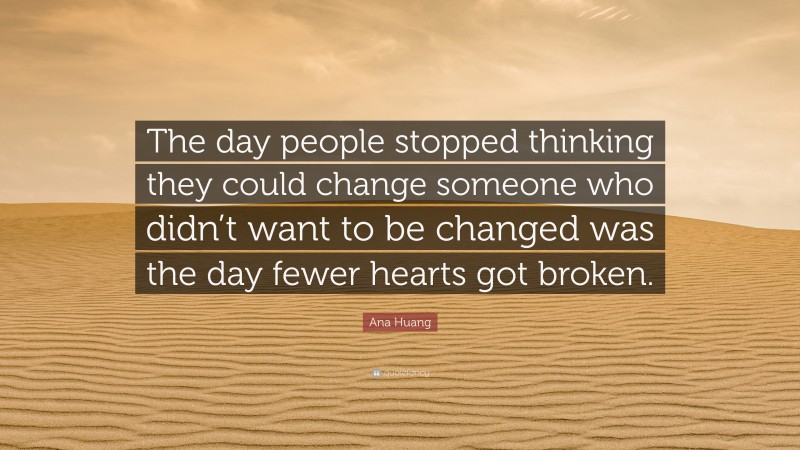 Ana Huang Quote: “The day people stopped thinking they could change someone who didn’t want to be changed was the day fewer hearts got broken.”