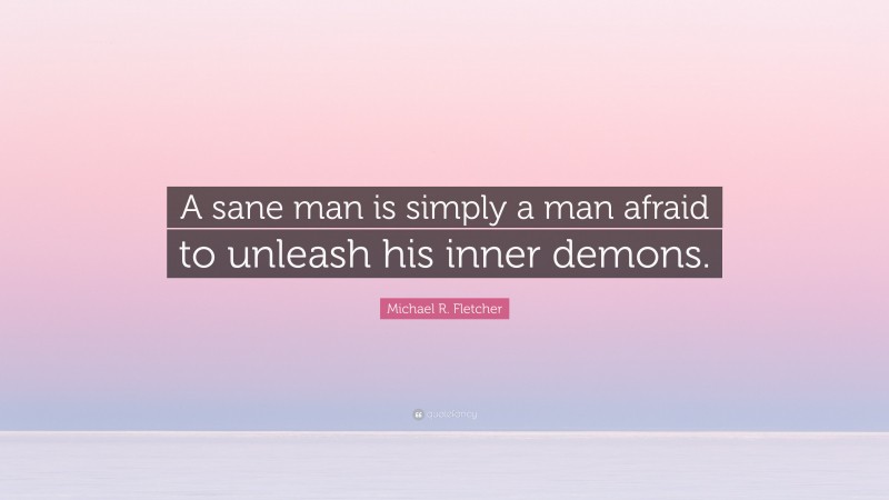 Michael R. Fletcher Quote: “A sane man is simply a man afraid to unleash his inner demons.”