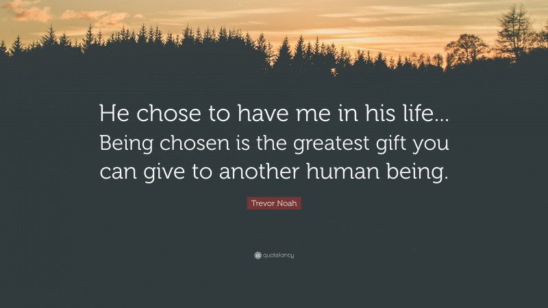 Trevor Noah Quote: “He chose to have me in his life... Being chosen is the greatest gift you can give to another human being.”