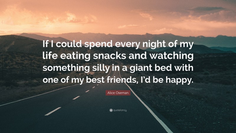 Alice Oseman Quote: “If I could spend every night of my life eating snacks and watching something silly in a giant bed with one of my best friends, I’d be happy.”