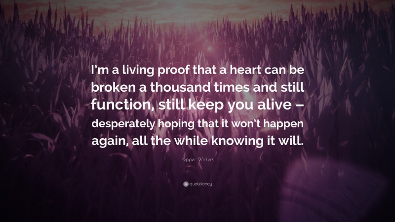 Pepper Winters Quote: “I’m a living proof that a heart can be broken a thousand times and still function, still keep you alive – desperately hoping that it won’t happen again, all the while knowing it will.”