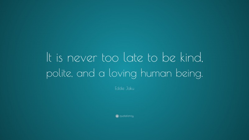 Eddie Jaku Quote: “It is never too late to be kind, polite, and a loving human being.”