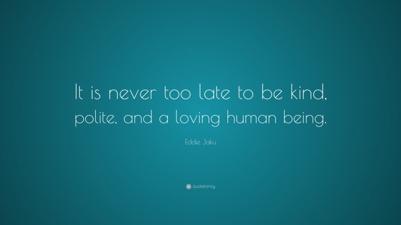 Eddie Jaku Quote: “It is never too late to be kind, polite, and a loving human being.”
