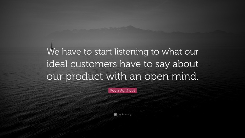 Pooja Agnihotri Quote: “We have to start listening to what our ideal customers have to say about our product with an open mind.”