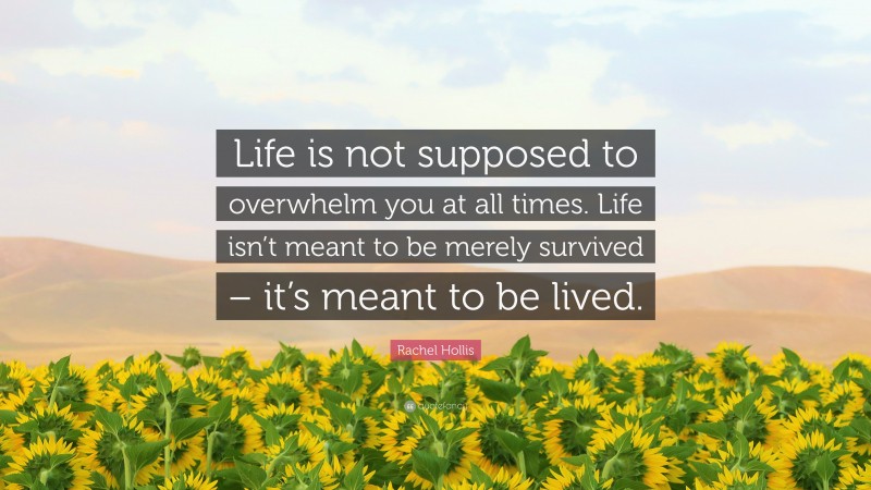 Rachel Hollis Quote: “Life is not supposed to overwhelm you at all times. Life isn’t meant to be merely survived – it’s meant to be lived.”