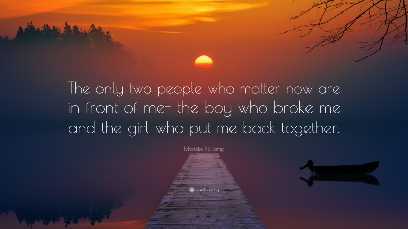 Marieke Nijkamp Quote: “The only two people who matter now are in front of me- the boy who broke me and the girl who put me back together.”