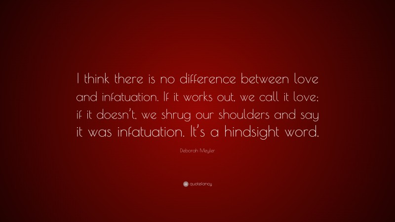 Deborah Meyler Quote: “I think there is no difference between love and infatuation. If it works out, we call it love; if it doesn’t, we shrug our shoulders and say it was infatuation. It’s a hindsight word.”