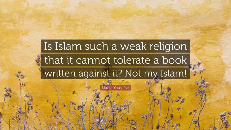 Malala Yousafzai Quote: “Is Islam such a weak religion that it cannot tolerate a book written against it? Not my Islam!”