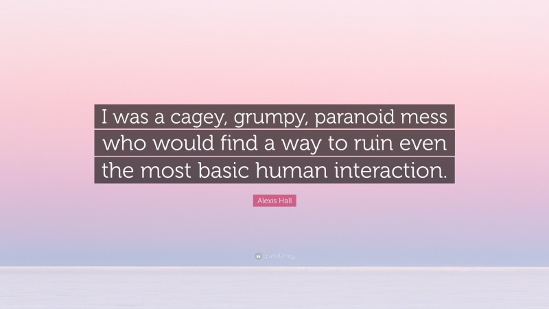 Alexis Hall Quote: “I was a cagey, grumpy, paranoid mess who would find a way to ruin even the most basic human interaction.”