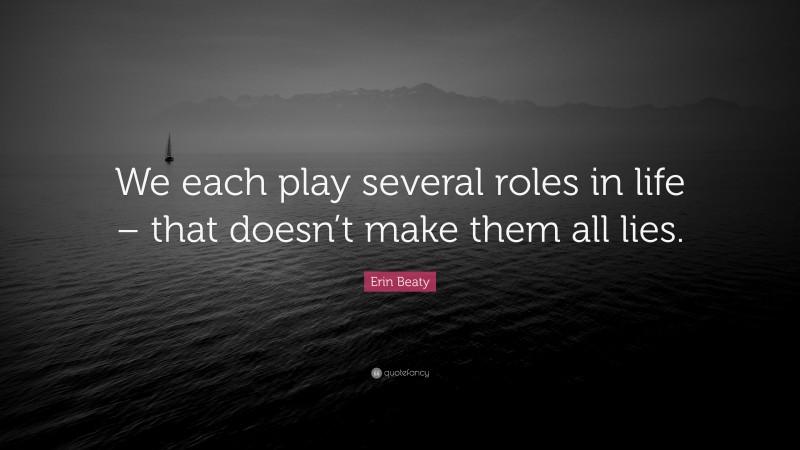 Erin Beaty Quote: “We each play several roles in life – that doesn’t make them all lies.”