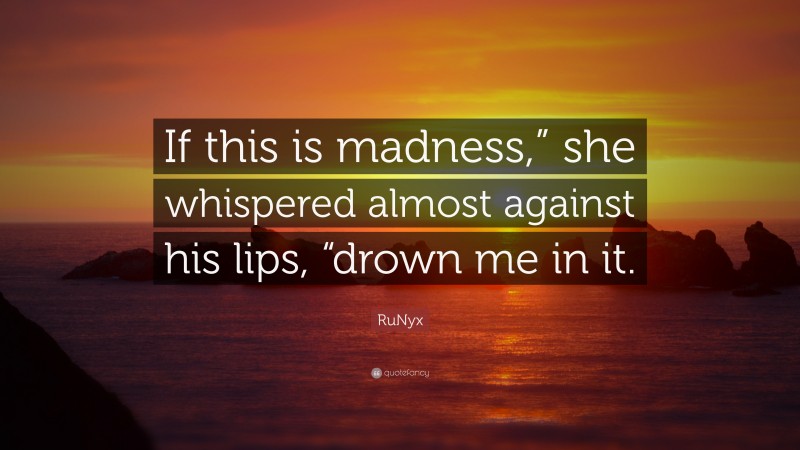 RuNyx Quote: “If this is madness,” she whispered almost against his lips, “drown me in it.”