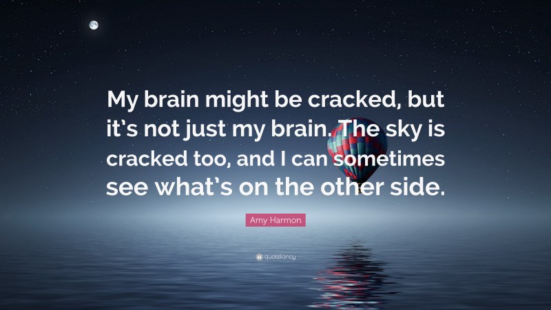 Amy Harmon Quote: “My brain might be cracked, but it’s not just my brain. The sky is cracked too, and I can sometimes see what’s on the other side.”