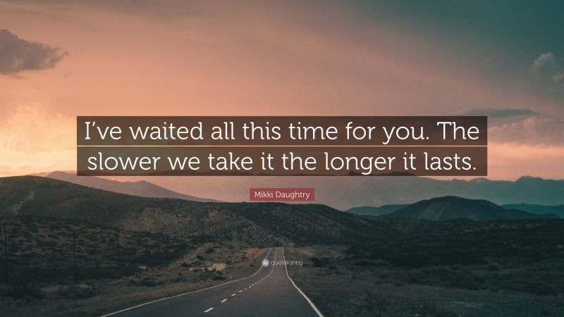 Mikki Daughtry Quote: “I’ve waited all this time for you. The slower we take it the longer it lasts.”